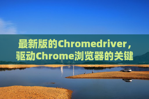最新版的Chromedriver，驱动Chrome浏览器的关键